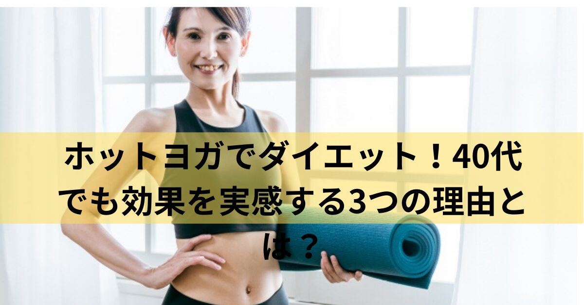 ホットヨガでダイエット！40代でも効果を実感する3つの理由とは？